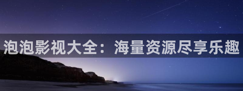 伊人影院男人的天堂：泡泡影视大全：海量资源尽享乐趣