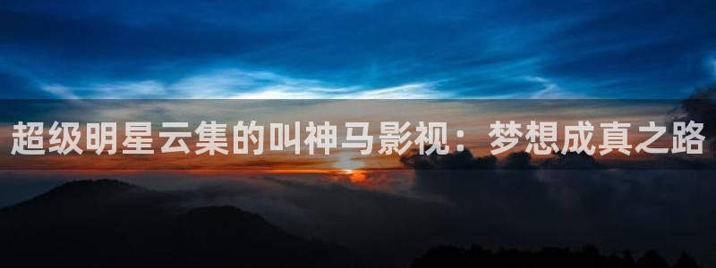新伊人影院：超级明星云集的叫神马影视：梦想成真之路