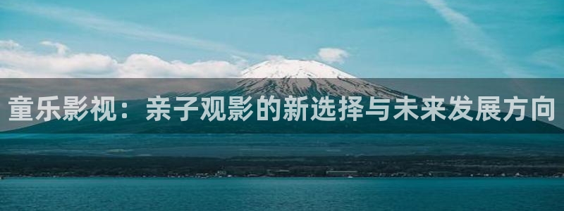 伊人影院综合久久：童乐影视：亲子观影的新选择与未来发展方向