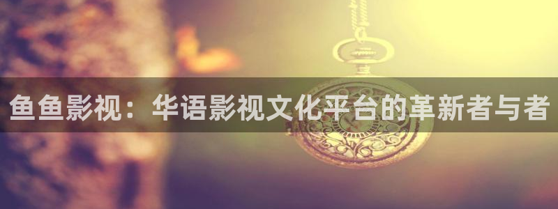 一伊人影院一：鱼鱼影视：华语影视文化平台的革新者与者