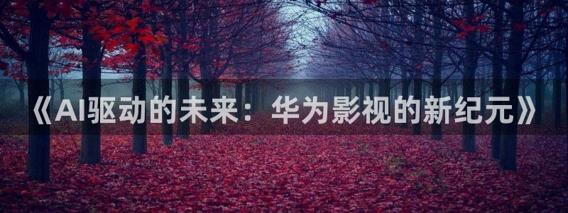 伊人影院这里只有精品：《AI驱动的未来：华为影视的新纪元》